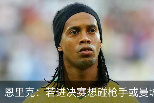 恩里克：若进决赛想碰枪手或曼城 盼塔帅拿英超
