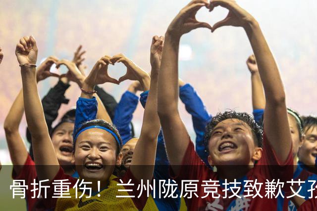 骨折重伤！兰州陇原竞技致歉艾孜海尔：致以最诚挚的歉意与慰问