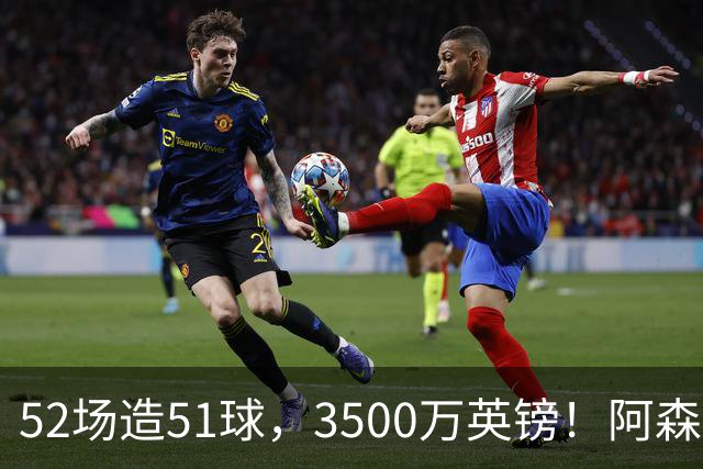 52场造51球，3500万英镑！阿森纳盯上昔日英超“弃将”，这次能打脸吗？